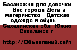 Басаножки для девочки - Все города Дети и материнство » Детская одежда и обувь   . Сахалинская обл.,Южно-Сахалинск г.